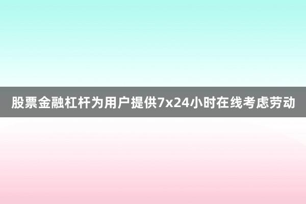 股票金融杠杆为用户提供7x24小时在线考虑劳动