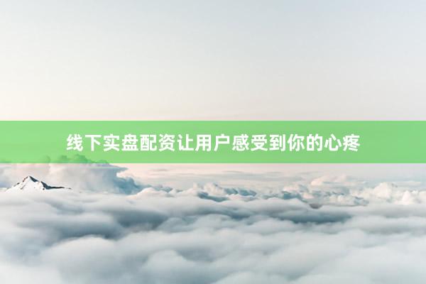 线下实盘配资让用户感受到你的心疼