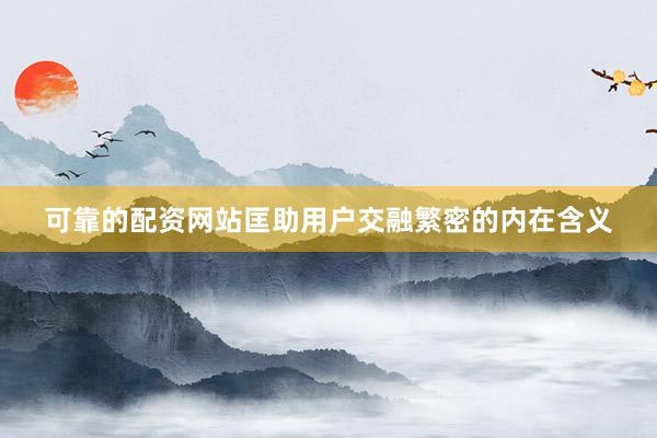 可靠的配资网站匡助用户交融繁密的内在含义