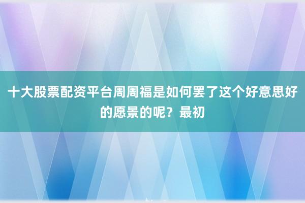 十大股票配资平台周周福是如何罢了这个好意思好的愿景的呢？最初