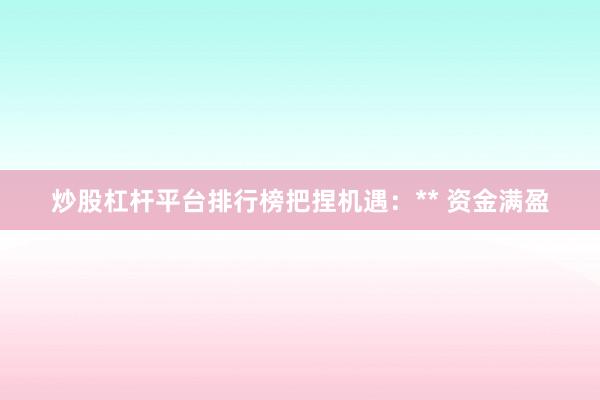 炒股杠杆平台排行榜把捏机遇：** 资金满盈