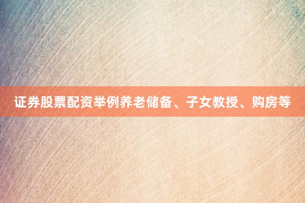 证券股票配资举例养老储备、子女教授、购房等