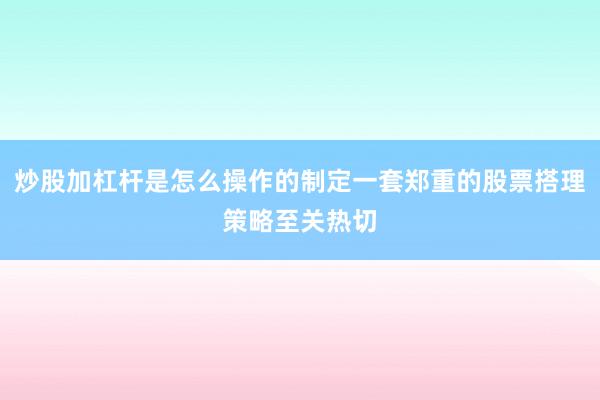 炒股加杠杆是怎么操作的制定一套郑重的股票搭理策略至关热切