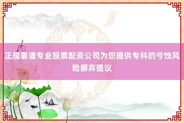 正规靠谱专业股票配资公司为您提供专科的亏蚀风险摒弃提议
