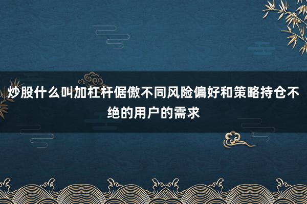 炒股什么叫加杠杆倨傲不同风险偏好和策略持仓不绝的用户的需求