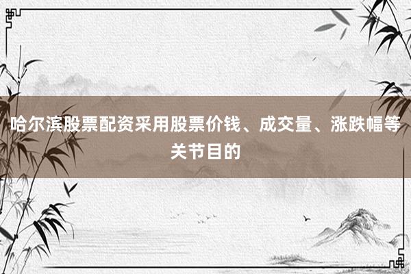 哈尔滨股票配资采用股票价钱、成交量、涨跌幅等关节目的