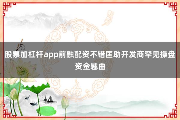 股票加杠杆app前融配资不错匡助开发商罕见操盘资金鬈曲