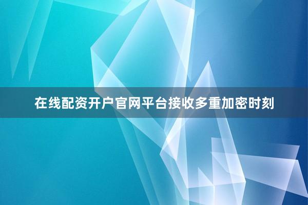 在线配资开户官网平台接收多重加密时刻