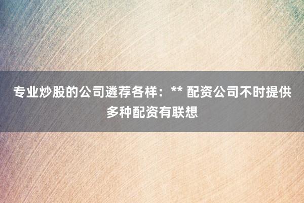 专业炒股的公司遴荐各样：** 配资公司不时提供多种配资有联想