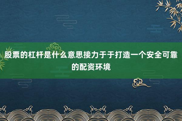 股票的杠杆是什么意思接力于于打造一个安全可靠的配资环境