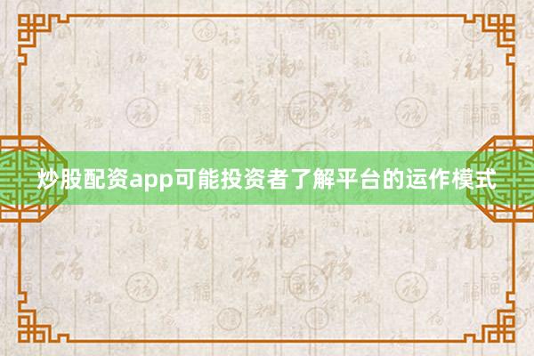 炒股配资app可能投资者了解平台的运作模式