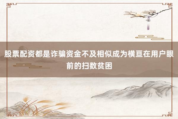 股票配资都是诈骗资金不及相似成为横亘在用户眼前的扫数贫困