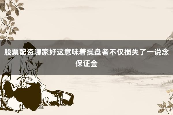 股票配资哪家好这意味着操盘者不仅损失了一说念保证金
