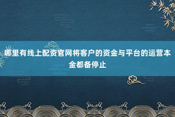 哪里有线上配资官网将客户的资金与平台的运营本金都备停止