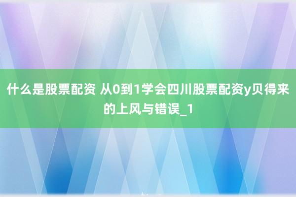 什么是股票配资 从0到1学会四川股票配资y贝得来的上风与错误_1