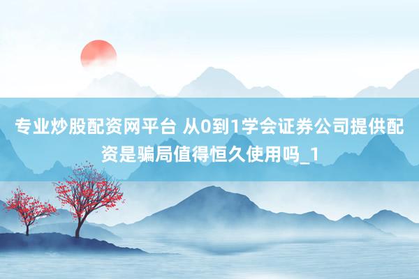 专业炒股配资网平台 从0到1学会证券公司提供配资是骗局值得恒久使用吗_1