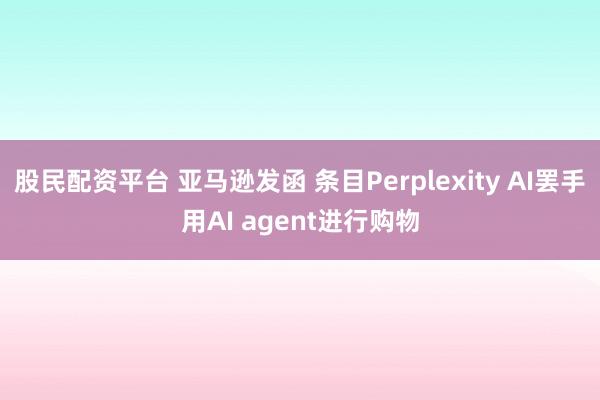 股民配资平台 亚马逊发函 条目Perplexity AI罢手用AI agent进行购物