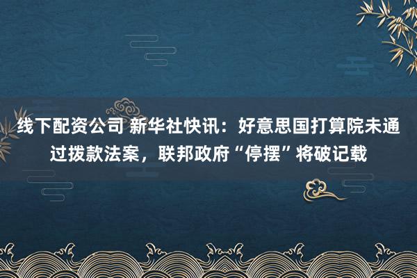 线下配资公司 新华社快讯：好意思国打算院未通过拨款法案，联邦政府“停摆”将破记载