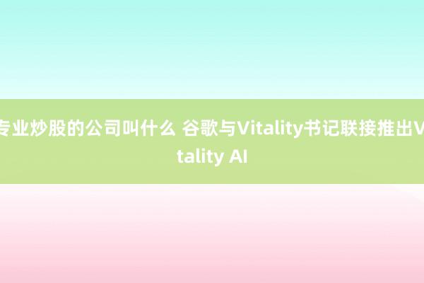 专业炒股的公司叫什么 谷歌与Vitality书记联接推出Vitality AI