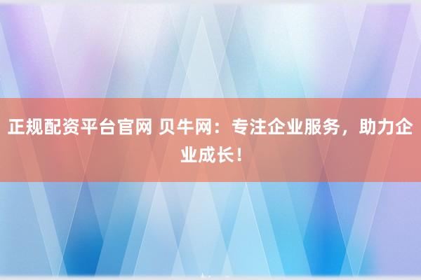 正规配资平台官网 贝牛网：专注企业服务，助力企业成长！