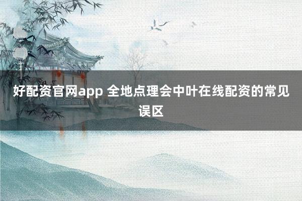 好配资官网app 全地点理会中叶在线配资的常见误区