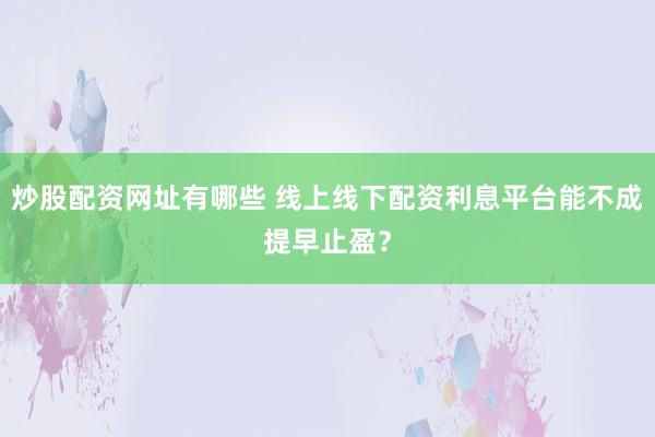 炒股配资网址有哪些 线上线下配资利息平台能不成提早止盈？