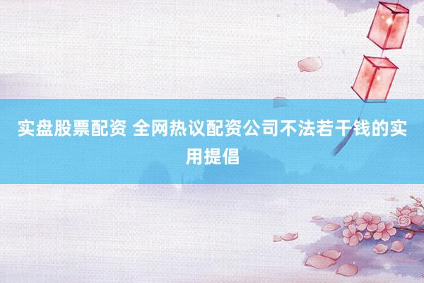 实盘股票配资 全网热议配资公司不法若干钱的实用提倡