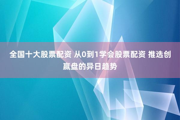 全国十大股票配资 从0到1学会股票配资 推选创赢盘的异日趋势