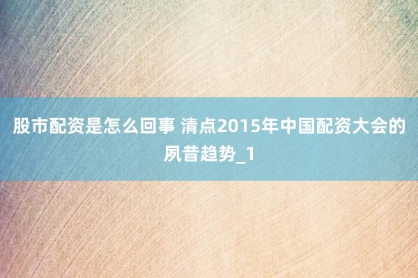 股市配资是怎么回事 清点2015年中国配资大会的夙昔趋势_1