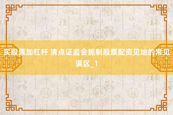 买股票加杠杆 清点证监会扼制股票配资见地的常见误区_1