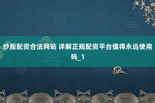 炒股配资合法网站 详解正规配资平台值得永远使用吗_1