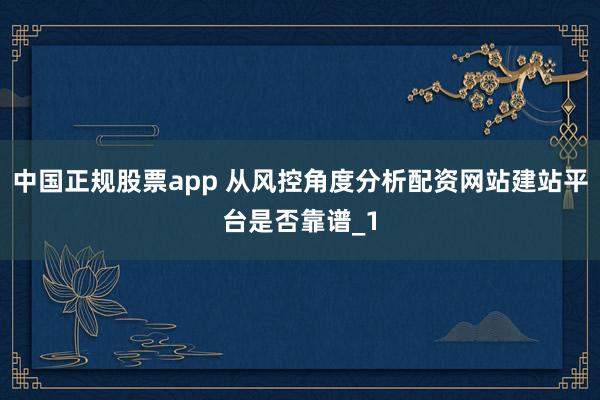 中国正规股票app 从风控角度分析配资网站建站平台是否靠谱_1