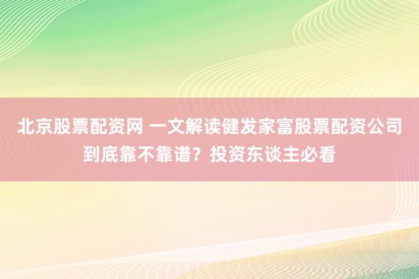 北京股票配资网 一文解读健发家富股票配资公司到底靠不靠谱？投资东谈主必看