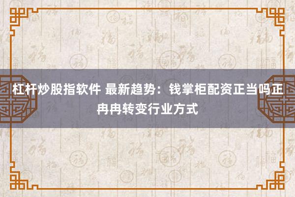 杠杆炒股指软件 最新趋势：钱掌柜配资正当吗正冉冉转变行业方式
