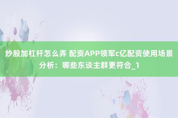 炒股加杠杆怎么弄 配资APP领军c亿配资使用场景分析：哪些东谈主群更符合_1