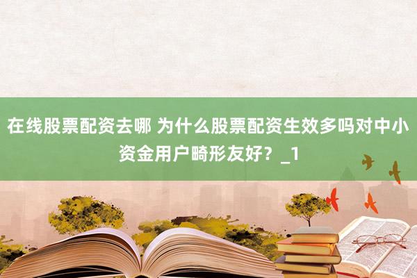 在线股票配资去哪 为什么股票配资生效多吗对中小资金用户畸形友好？_1