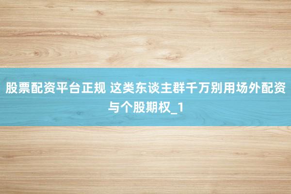 股票配资平台正规 这类东谈主群千万别用场外配资与个股期权_1