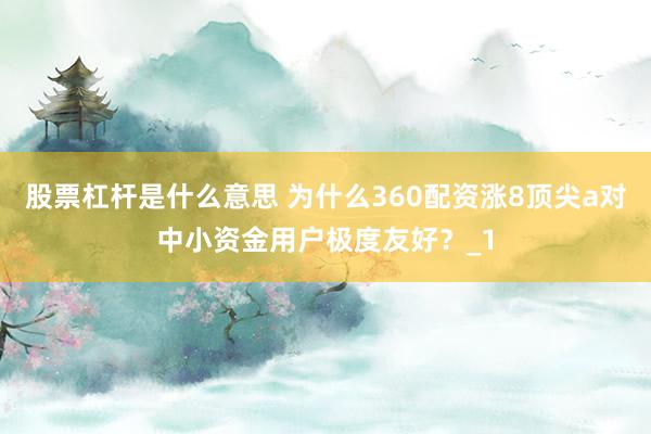 股票杠杆是什么意思 为什么360配资涨8顶尖a对中小资金用户极度友好？_1