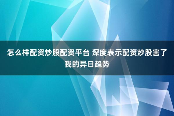 怎么样配资炒股配资平台 深度表示配资炒股害了我的异日趋势