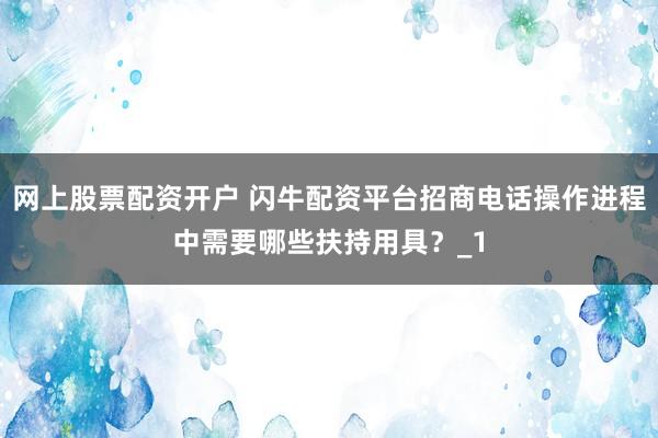 网上股票配资开户 闪牛配资平台招商电话操作进程中需要哪些扶持用具？_1