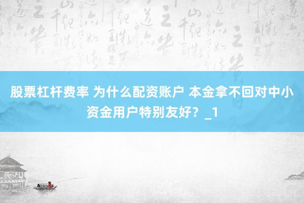 股票杠杆费率 为什么配资账户 本金拿不回对中小资金用户特别友好？_1