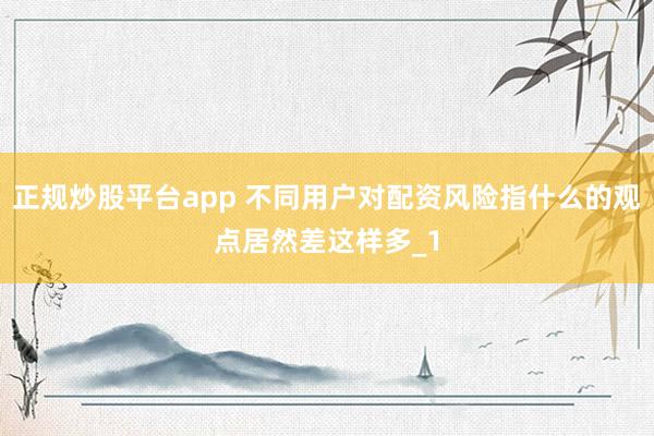正规炒股平台app 不同用户对配资风险指什么的观点居然差这样多_1