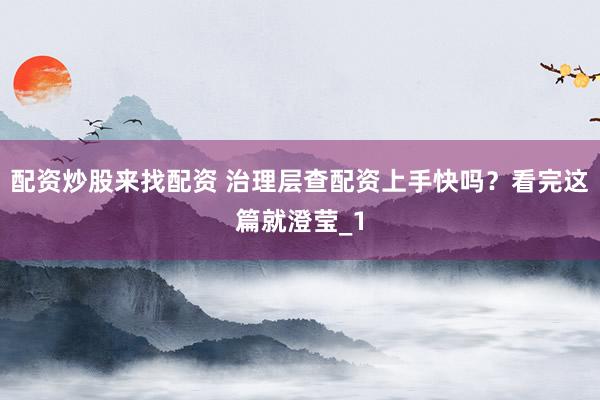 配资炒股来找配资 治理层查配资上手快吗？看完这篇就澄莹_1