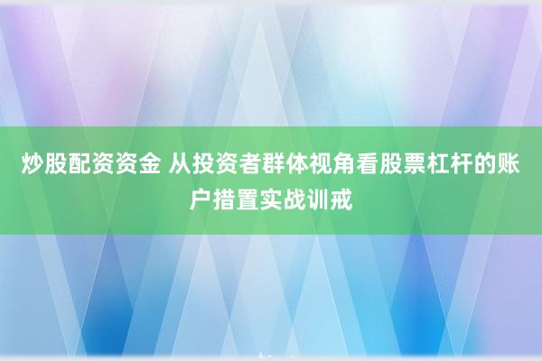 炒股配资资金 从投资者群体视角看股票杠杆的账户措置实战训戒