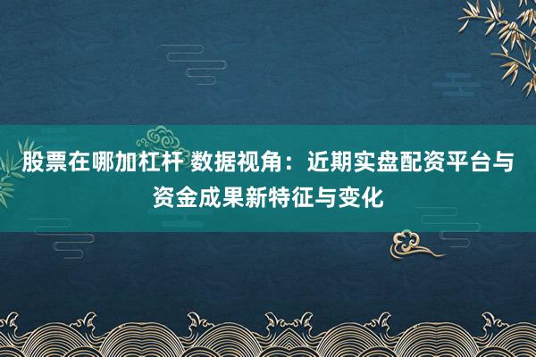 股票在哪加杠杆 数据视角：近期实盘配资平台与资金成果新特征与变化