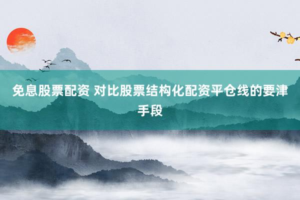 免息股票配资 对比股票结构化配资平仓线的要津手段