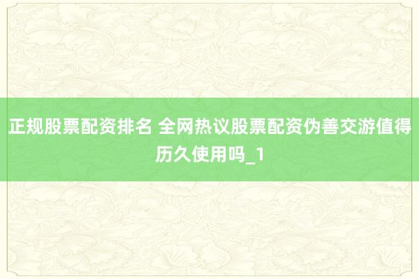 正规股票配资排名 全网热议股票配资伪善交游值得历久使用吗_1
