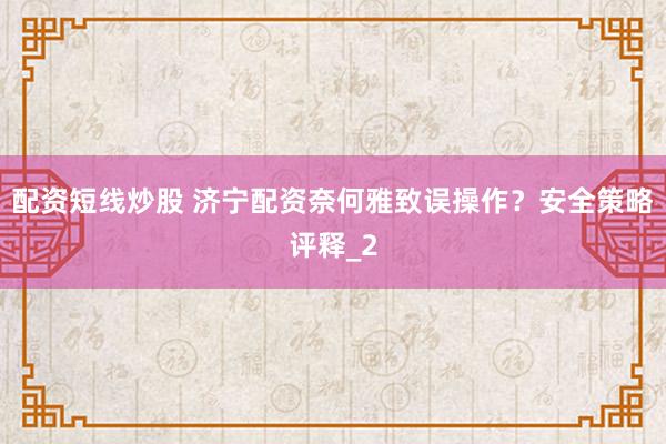 配资短线炒股 济宁配资奈何雅致误操作？安全策略评释_2
