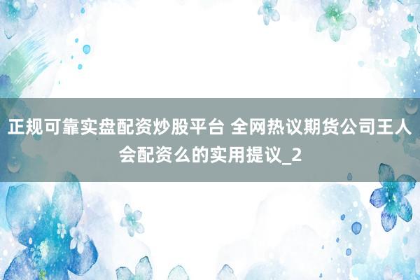 正规可靠实盘配资炒股平台 全网热议期货公司王人会配资么的实用提议_2