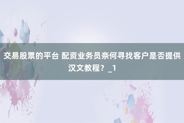 交易股票的平台 配资业务员奈何寻找客户是否提供汉文教程？_1